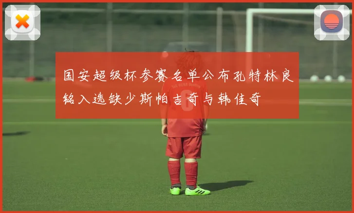 国安超级杯参赛名单公布孔特林良铭入选缺少斯帕吉奇与韩佳奇