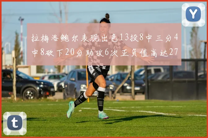 拉梅洛鲍尔表现出色13投8中三分4中8砍下20分助攻6次正负值高达27