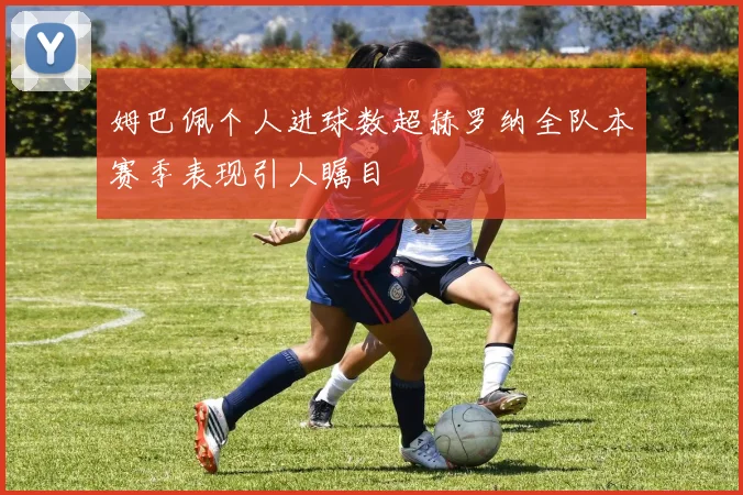 姆巴佩个人进球数超赫罗纳全队本赛季表现引人瞩目
