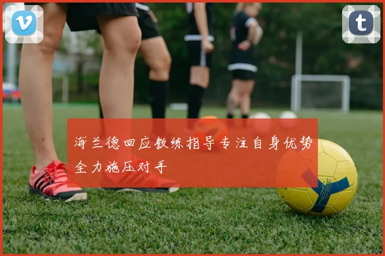 海兰德回应教练指导专注自身优势全力施压对手