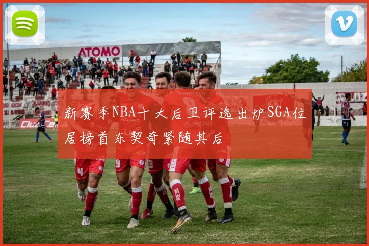新赛季NBA十大后卫评选出炉SGA位居榜首东契奇紧随其后