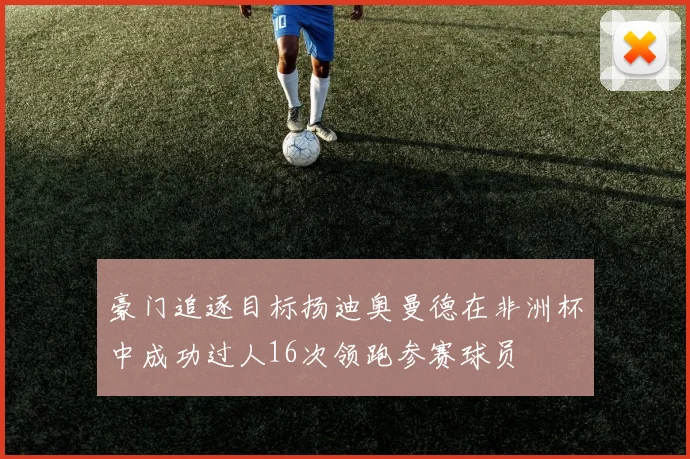 豪门追逐目标扬迪奥曼德在非洲杯中成功过人16次领跑参赛球员