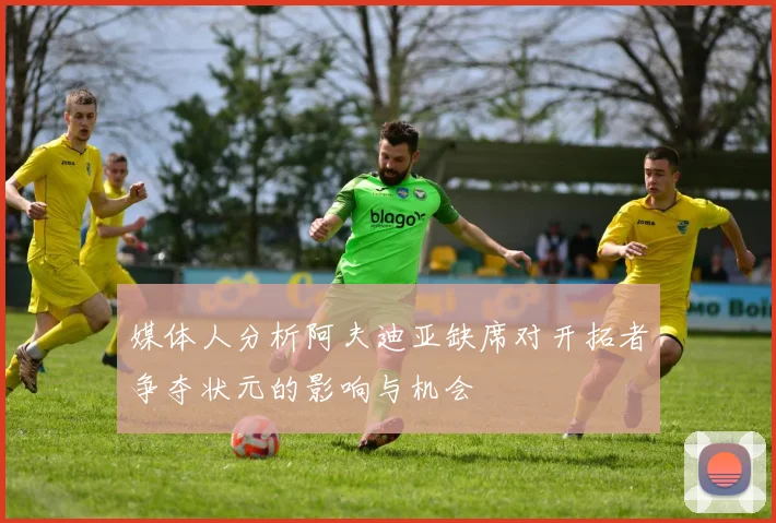 媒体人分析阿夫迪亚缺席对开拓者争夺状元的影响与机会