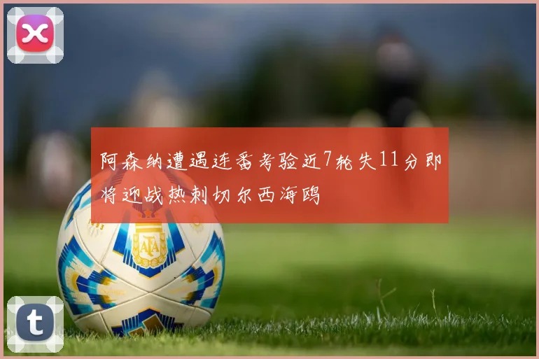 阿森纳遭遇连番考验近7轮失11分即将迎战热刺切尔西海鸥