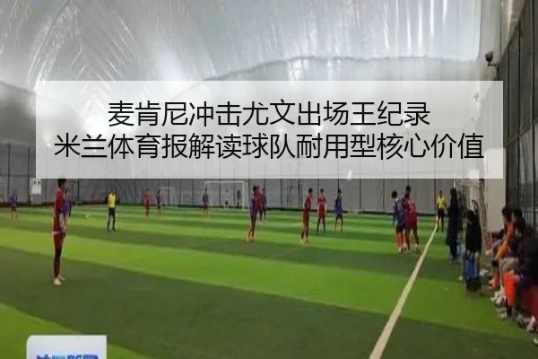 麦肯尼冲击尤文出场王纪录 米兰体育报解读球队耐用型核心价值 - kaiyun
