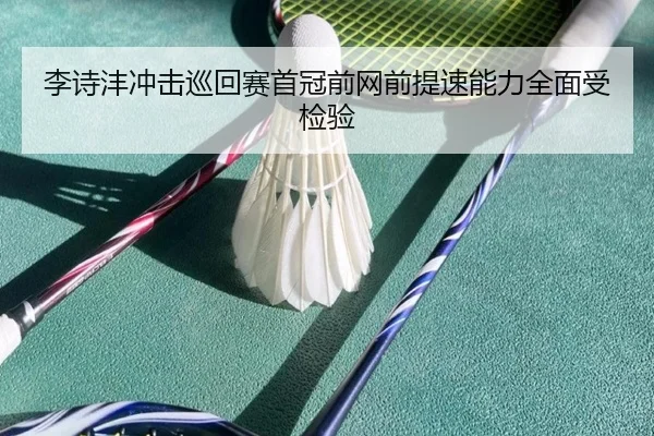 李诗沣冲击巡回赛首冠前网前提速能力全面受检验 - kaiyun