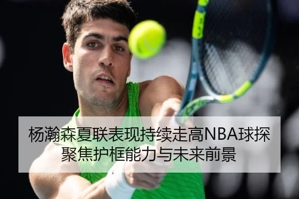 杨瀚森夏联表现持续走高NBA球探聚焦护框能力与未来前景 - kaiyun